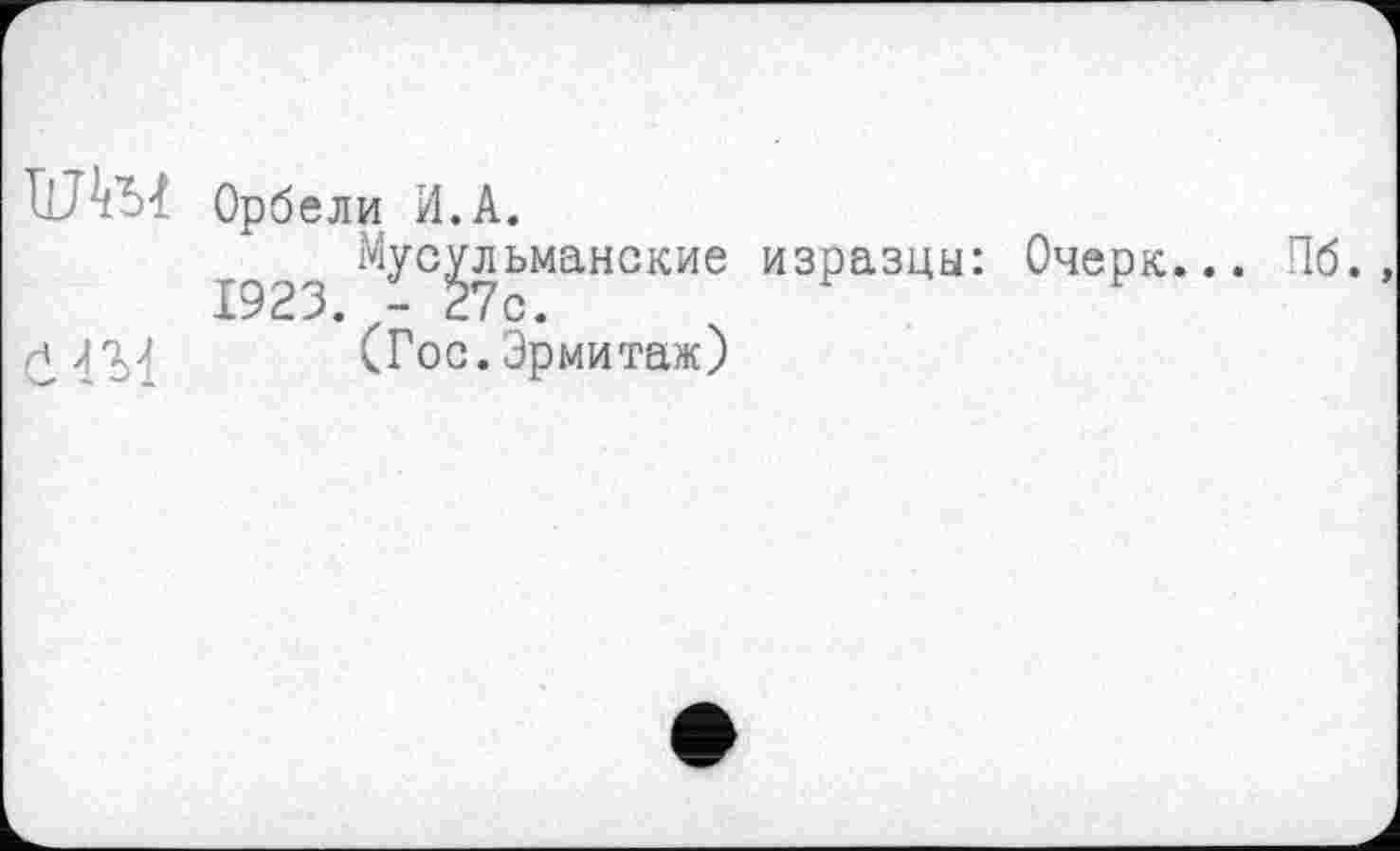 ﻿Орбели И.A.
1923 МУс^?ьманские изРазЦ^: Очерк... Пб. , £42^ (Гос. Эрмитаж)